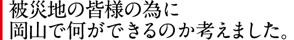 被災地の皆様の為に岡山で何ができるのか考えました。