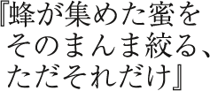 『蜂が集めた蜜をそのまんま絞る、ただそれだけ』