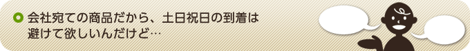 会社宛ての商品だから、土日祝日の到着は避けて欲しいんだけど…