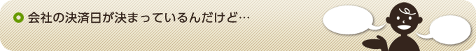 会社の決済日が決まっているんだけど…